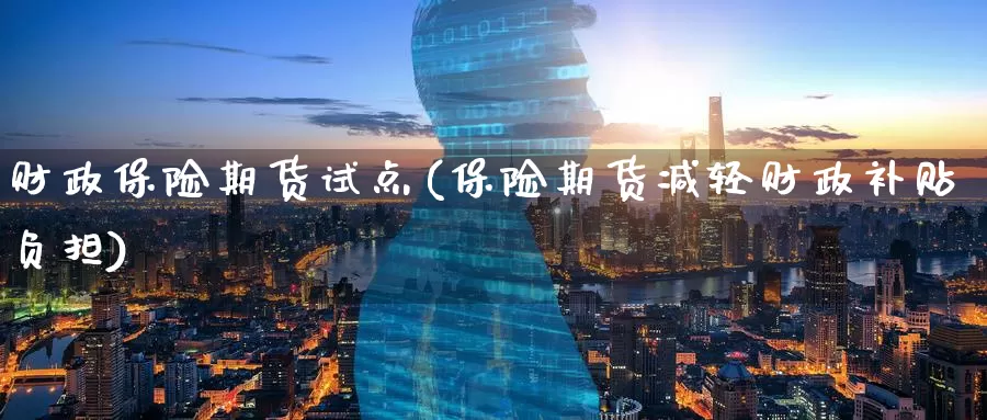 财政保险期货试点(保险期货减轻财政补贴负担)