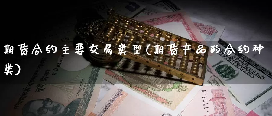 期货合约主要交易类型(期货产品的合约种类)