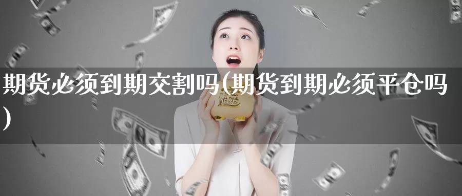 期货必须到期交割吗(期货到期必须平仓吗)