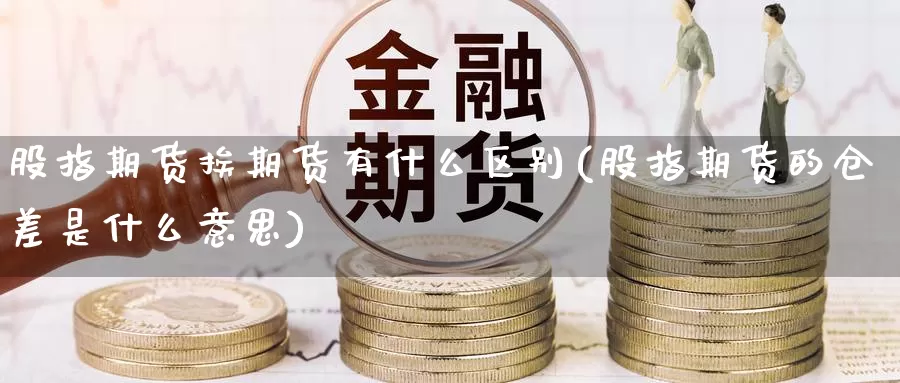 股指期货挨期货有什么区别(股指期货的仓差是什么意思)
