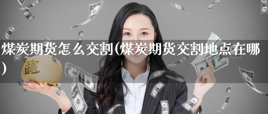 煤炭期货怎么交割(煤炭期货交割地点在哪)