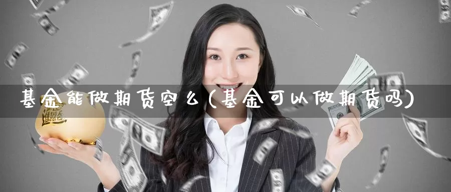 基金能做期货空么(基金可以做期货吗)