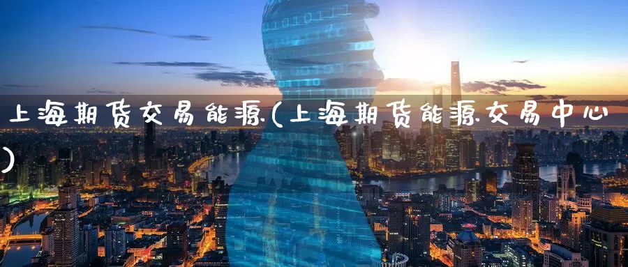 上海期货交易能源(上海期货能源交易中心)
