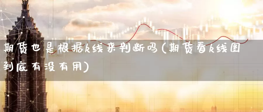 期货也是根据k线来判断吗(期货看k线图到底有没有用)