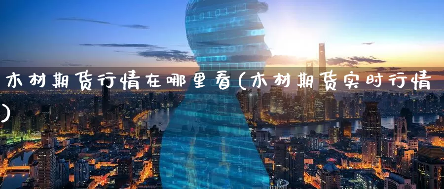 木材期货行情在哪里看(木材期货实时行情)
