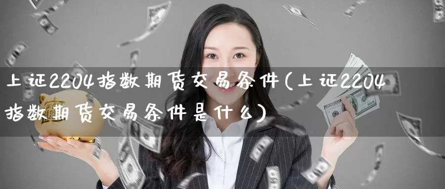 上证2204指数期货交易条件(上证2204指数期货交易条件是什么)