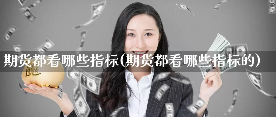 期货都看哪些指标(期货都看哪些指标的)