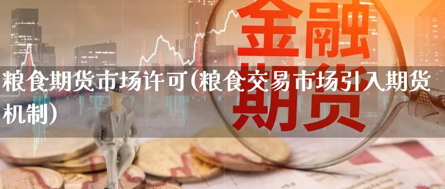 粮食期货市场许可(粮食交易市场引入期货机制)