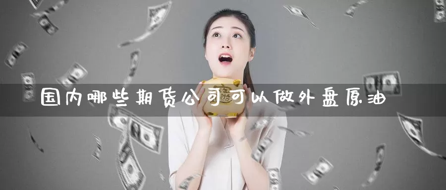 国内哪些期货公司可以做外盘原油