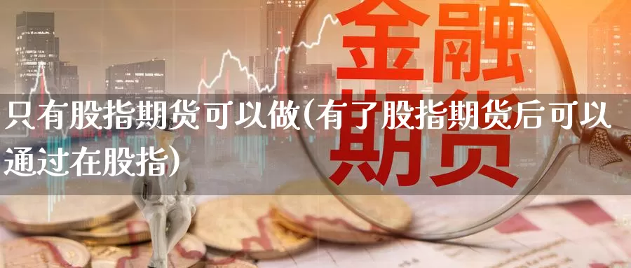 只有股指期货可以做(有了股指期货后可以通过在股指)