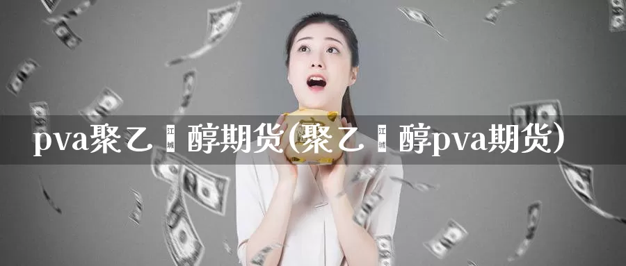 pva聚乙烯醇期货(聚乙烯醇pva期货)