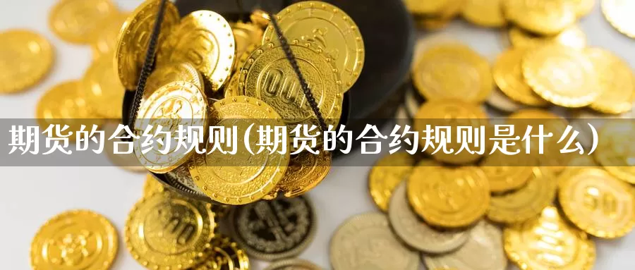 期货的合约规则(期货的合约规则是什么)
