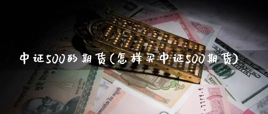 中证500的期货(怎样买中证500期货)