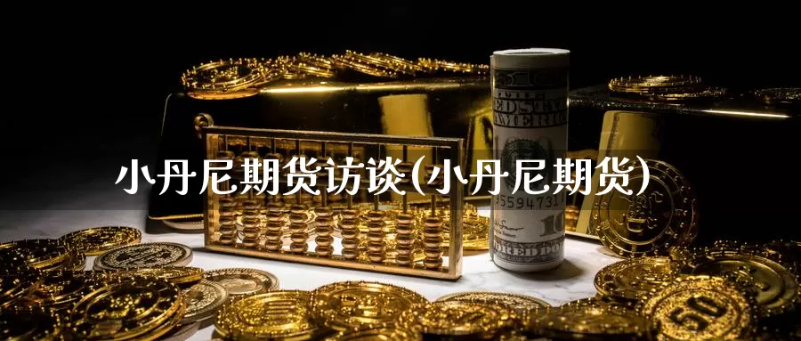 小丹尼期货访谈(小丹尼期货)