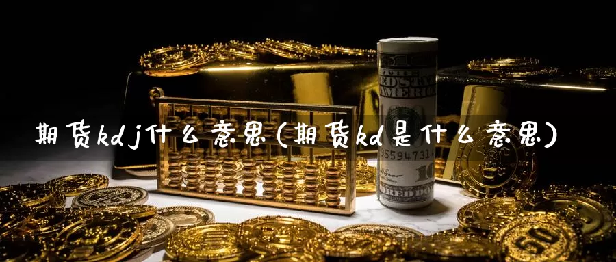 期货kdj什么意思(期货kd是什么意思)