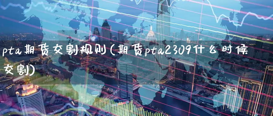 pta期货交割规则(期货pta2309什么时候交割)