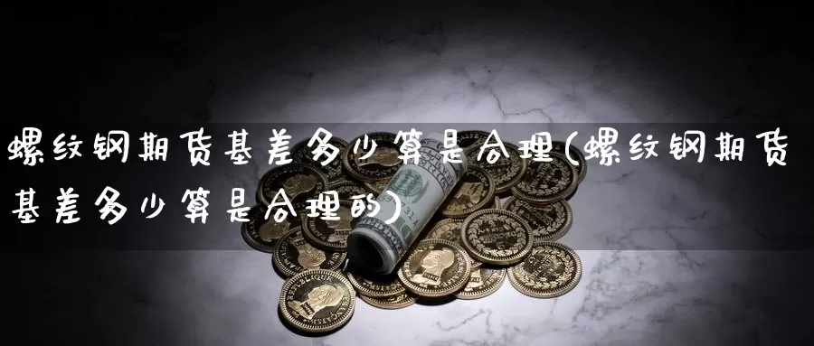 螺纹钢期货基差多少算是合理(螺纹钢期货基差多少算是合理的)