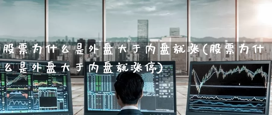 股票为什么是外盘大于内盘就涨(股票为什么是外盘大于内盘就涨停)