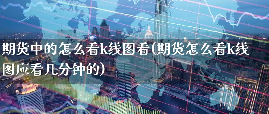 期货中的怎么看k线图看(期货怎么看k线图应看几分钟的)