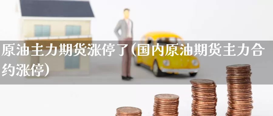 原油主力期货涨停了(国内原油期货主力合约涨停)