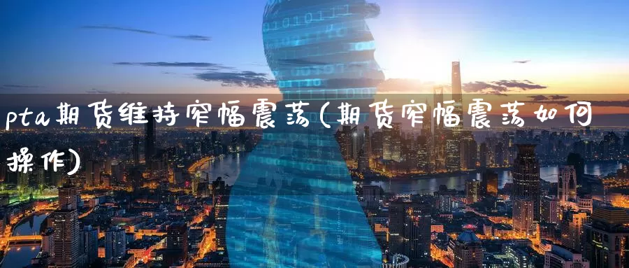 pta期货维持窄幅震荡(期货窄幅震荡如何操作)
