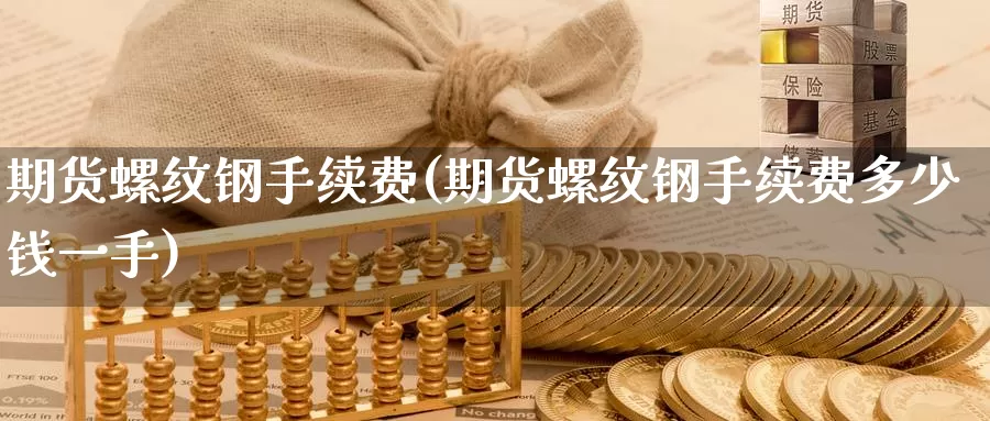 期货螺纹钢手续费(期货螺纹钢手续费多少钱一手)