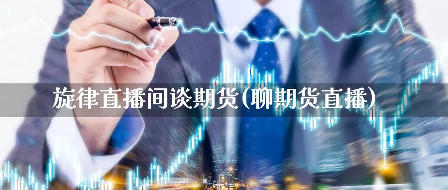 旋律直播间谈期货(聊期货直播)