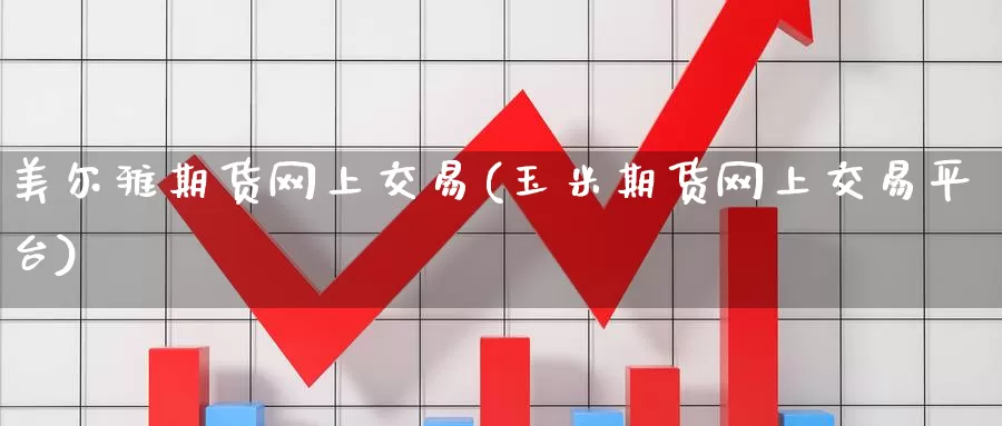 美尔雅期货网上交易(玉米期货网上交易平台)
