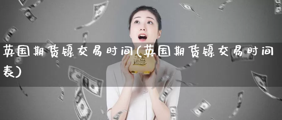 英国期货镍交易时间(英国期货镍交易时间表)