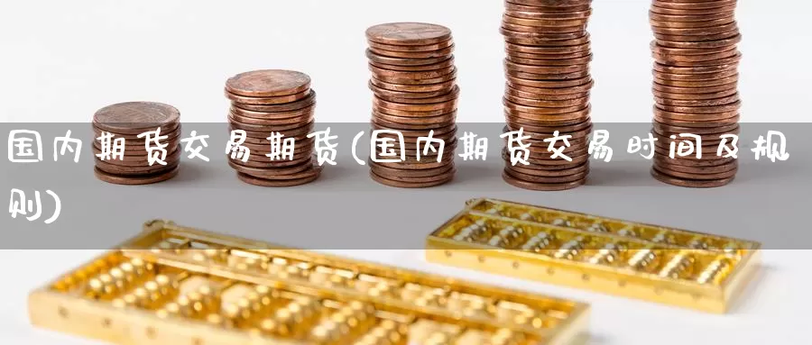 国内期货交易期货(国内期货交易时间及规则)
