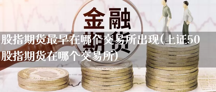 股指期货最早在哪个交易所出现(上证50股指期货在哪个交易所)