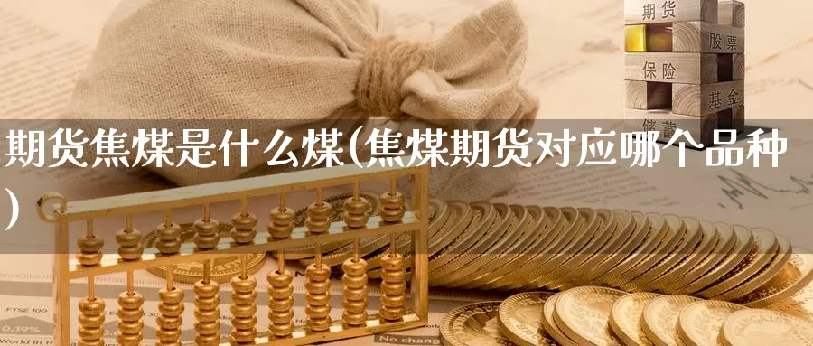 期货焦煤是什么煤(焦煤期货对应哪个品种)