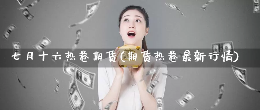 七月十六热卷期货(期货热卷最新行情)