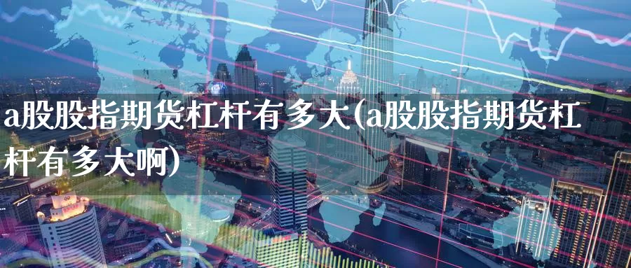 a股股指期货杠杆有多大(a股股指期货杠杆有多大啊)