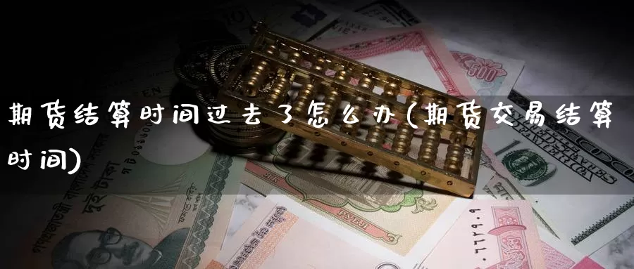 期货结算时间过去了怎么办(期货交易结算时间)
