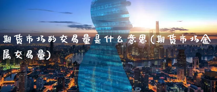 期货市场的交易量是什么意思(期货市场金属交易量)