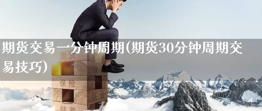期货交易一分钟周期(期货30分钟周期交易技巧)