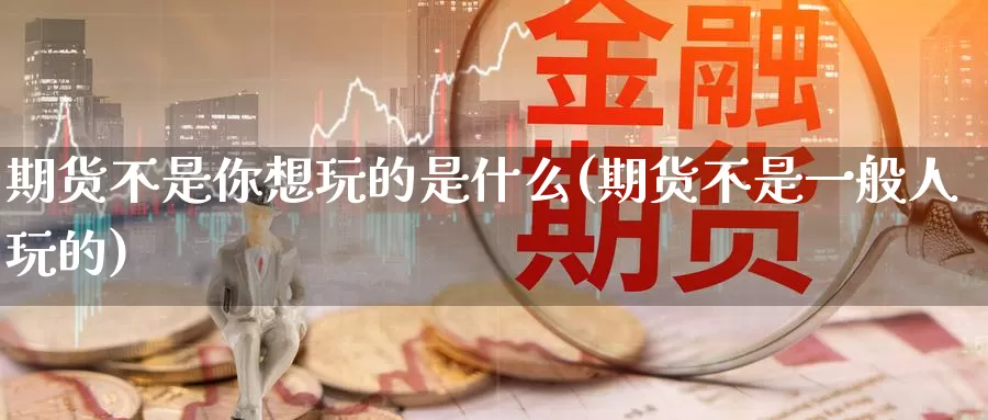 期货不是你想玩的是什么(期货不是一般人玩的)