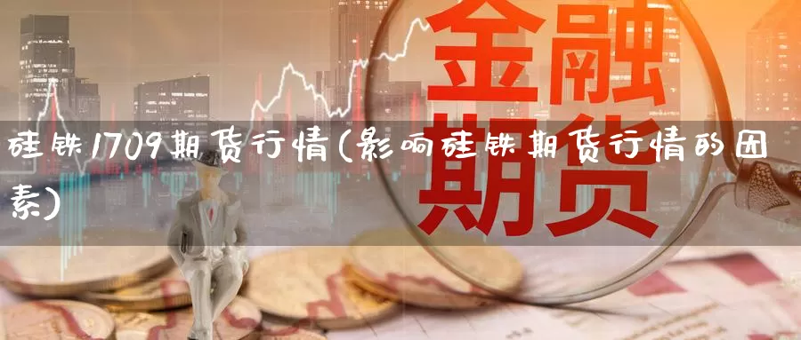 硅铁1709期货行情(影响硅铁期货行情的因素)