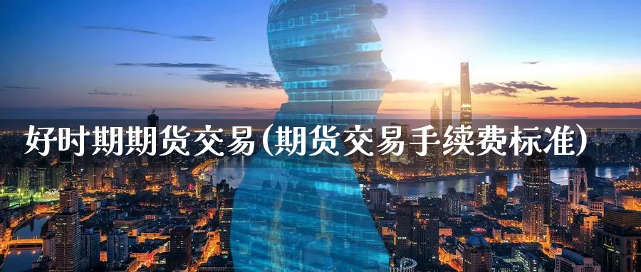 好时期期货交易(期货交易手续费标准)