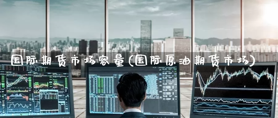 国际期货市场容量(国际原油期货市场)