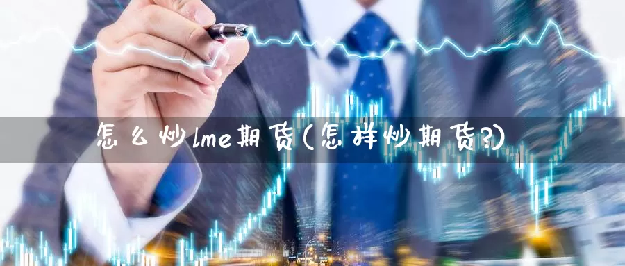 怎么炒lme期货(怎样炒期货?)