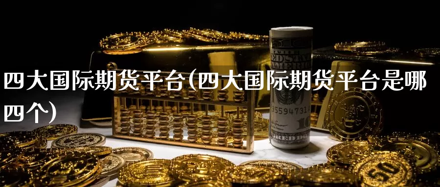四大国际期货平台(四大国际期货平台是哪四个)