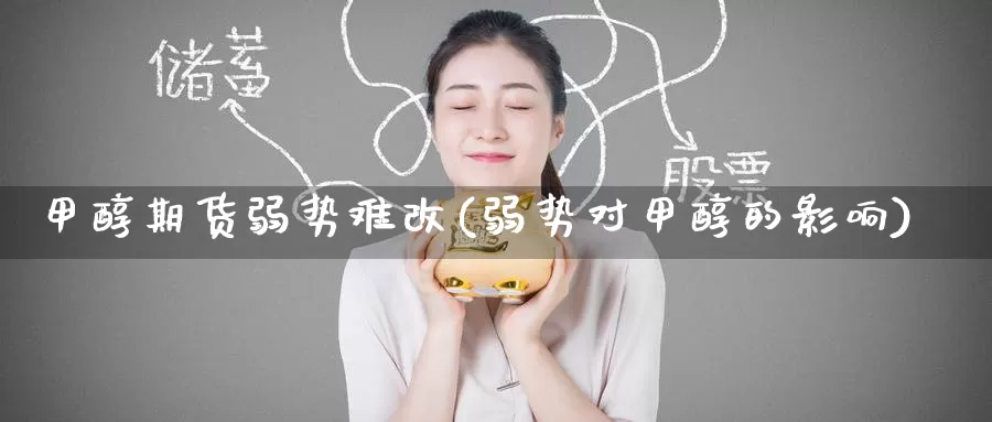 甲醇期货弱势难改(弱势对甲醇的影响)