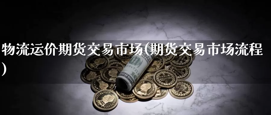 物流运价期货交易市场(期货交易市场流程)
