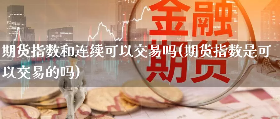 期货指数和连续可以交易吗(期货指数是可以交易的吗)