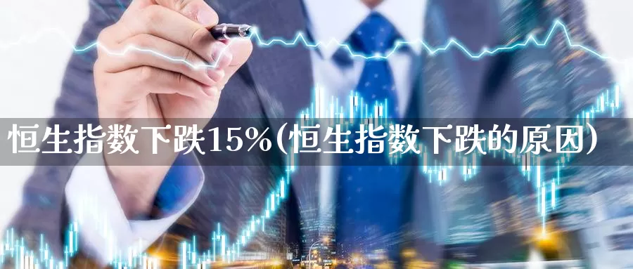 恒生指数下跌15%(恒生指数下跌的原因)