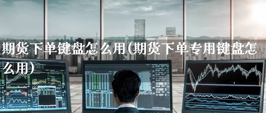 期货下单键盘怎么用(期货下单专用键盘怎么用)