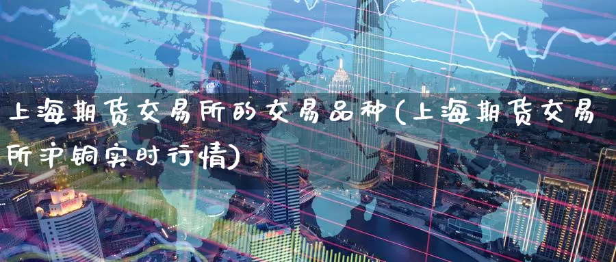 上海期货交易所的交易品种(上海期货交易所沪铜实时行情)