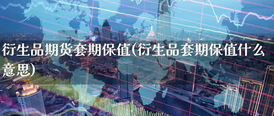 衍生品期货套期保值(衍生品套期保值什么意思)
